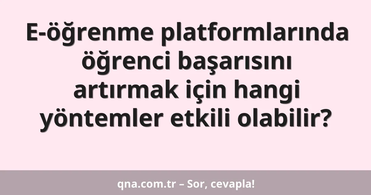 E-öğrenme platformlarında öğrenci başarısını artırmak için hangi yöntemler etkili olabilir?