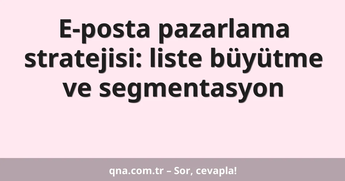 E-posta pazarlama stratejisi: liste büyütme ve segmentasyon