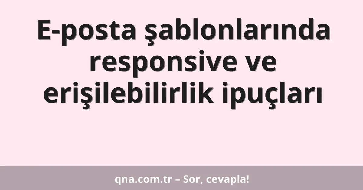 E-posta şablonlarında responsive ve erişilebilirlik ipuçları