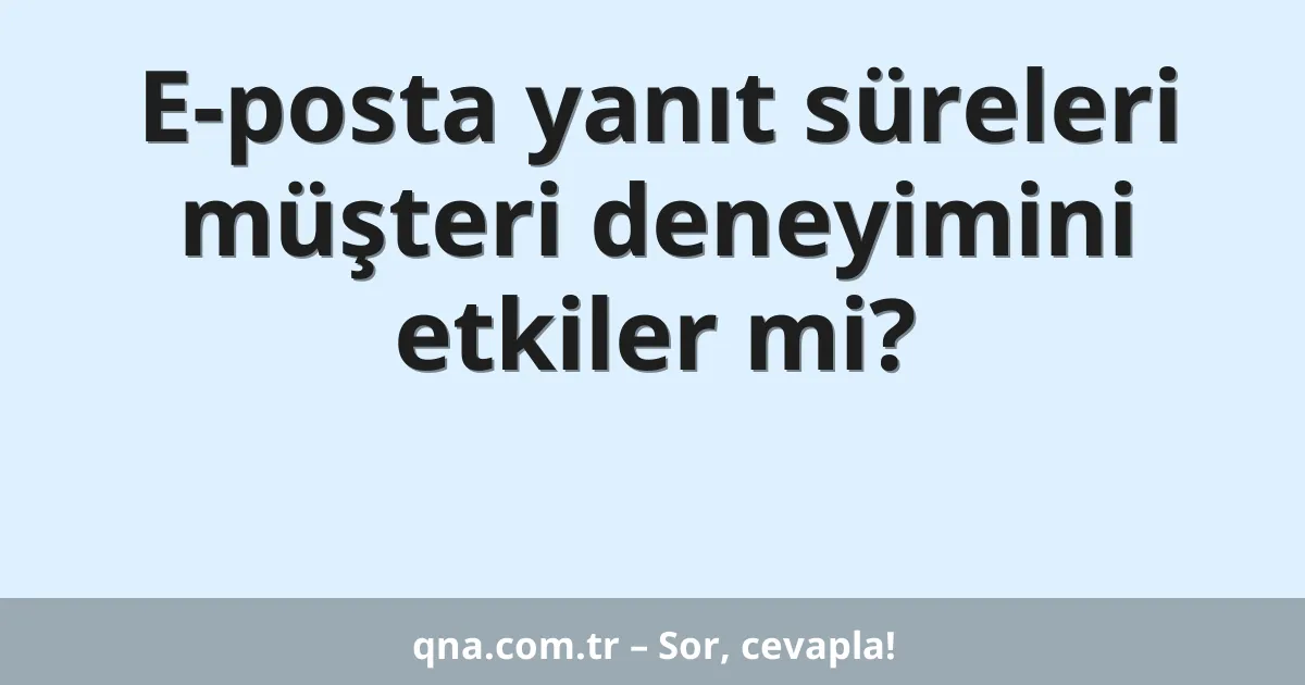 E-posta yanıt süreleri müşteri deneyimini etkiler mi?