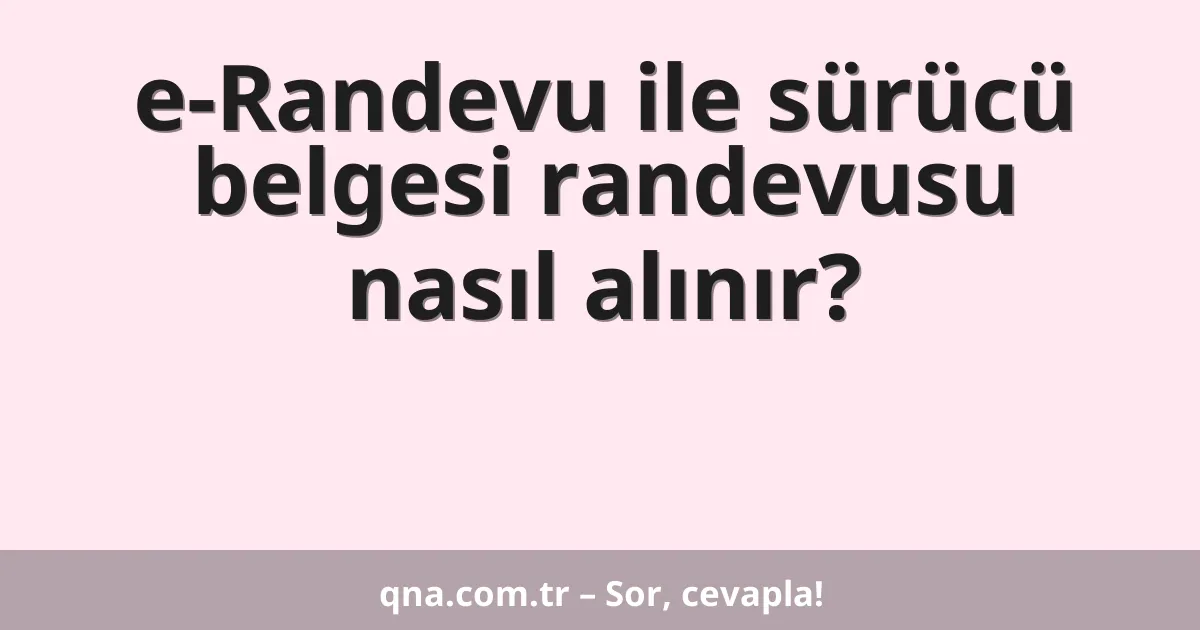 e-Randevu ile sürücü belgesi randevusu nasıl alınır?