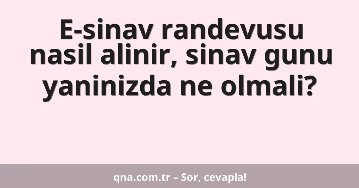E-sinav randevusu nasil alinir, sinav gunu yaninizda ne olmali?
