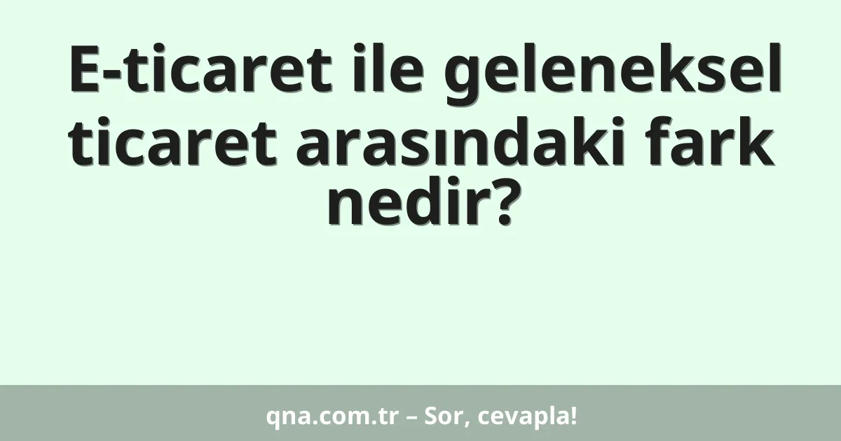 E-ticaret ile geleneksel ticaret arasındaki fark nedir?