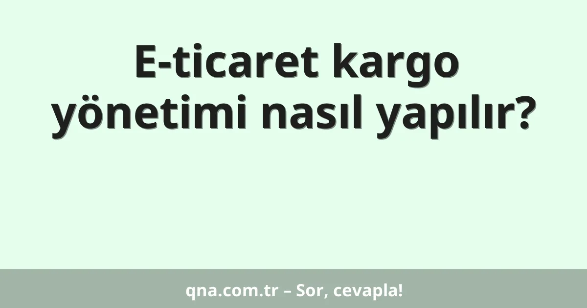 E-ticaret kargo yönetimi nasıl yapılır?