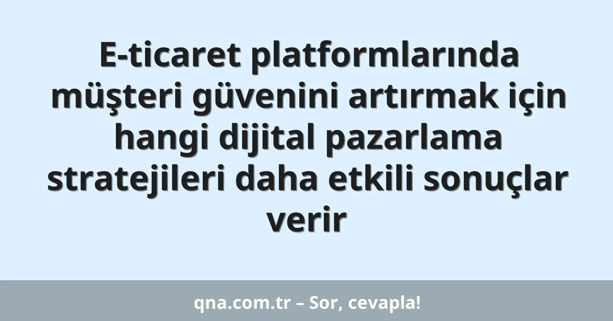 E-ticaret platformlarında müşteri güvenini artırmak için hangi dijital pazarlama stratejileri daha etkili sonuçlar verir