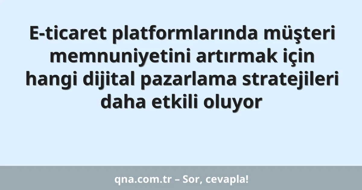 E-ticaret platformlarında müşteri memnuniyetini artırmak için hangi dijital pazarlama stratejileri daha etkili oluyor