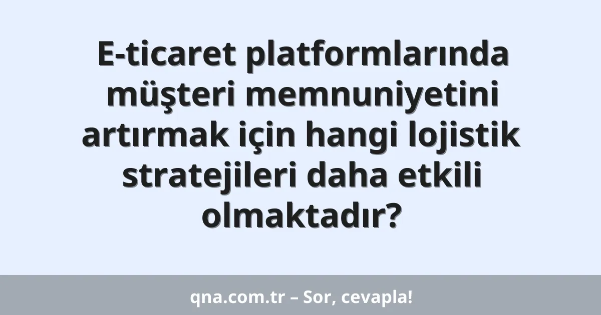 E-ticaret platformlarında müşteri memnuniyetini artırmak için hangi lojistik stratejileri daha etkili olmaktadır?