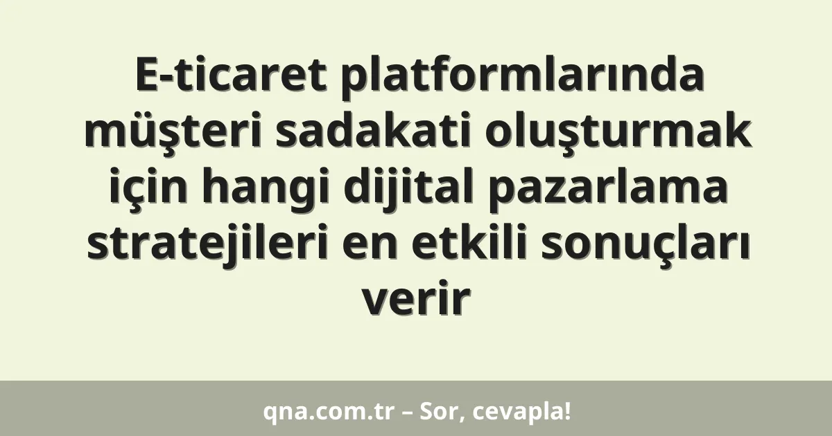 E-ticaret platformlarında müşteri sadakati oluşturmak için hangi dijital pazarlama stratejileri en etkili sonuçları verir