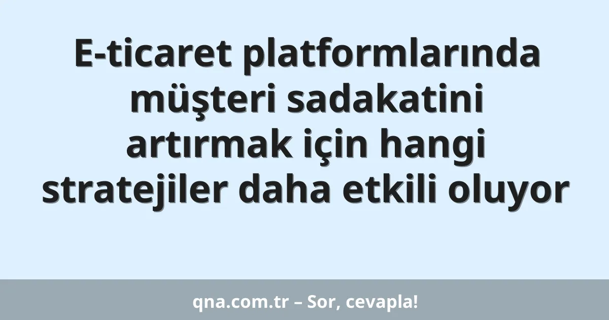 E-ticaret platformlarında müşteri sadakatini artırmak için hangi stratejiler daha etkili oluyor