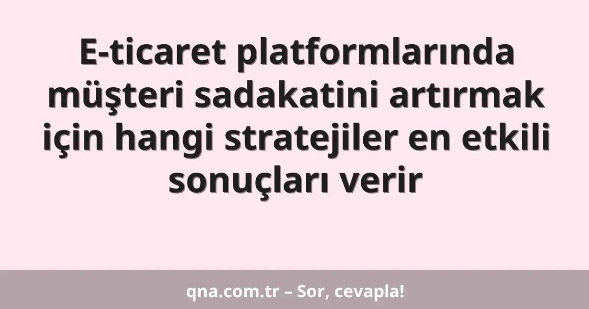 E-ticaret platformlarında müşteri sadakatini artırmak için hangi stratejiler en etkili sonuçları verir
