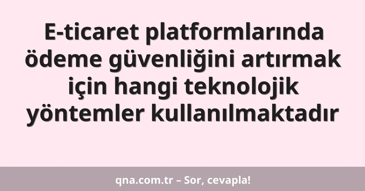 E-ticaret platformlarında ödeme güvenliğini artırmak için hangi teknolojik yöntemler kullanılmaktadır