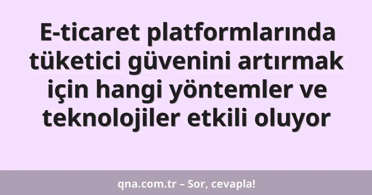 E-ticaret platformlarında tüketici güvenini artırmak için hangi yöntemler ve teknolojiler etkili oluyor