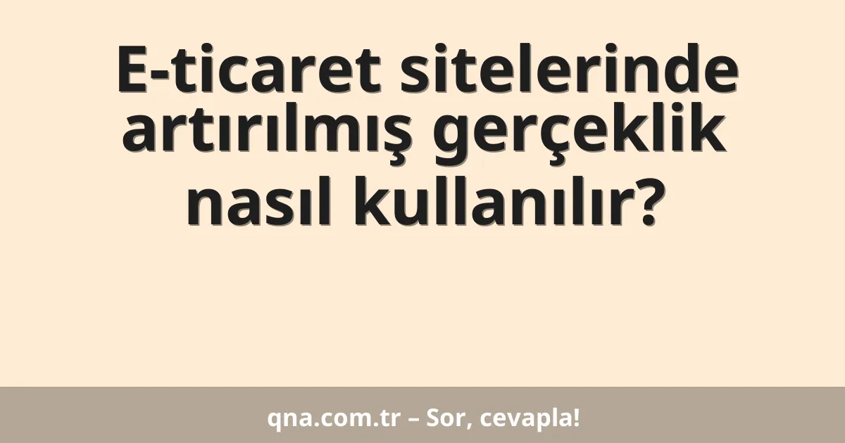 E-ticaret sitelerinde artırılmış gerçeklik nasıl kullanılır?