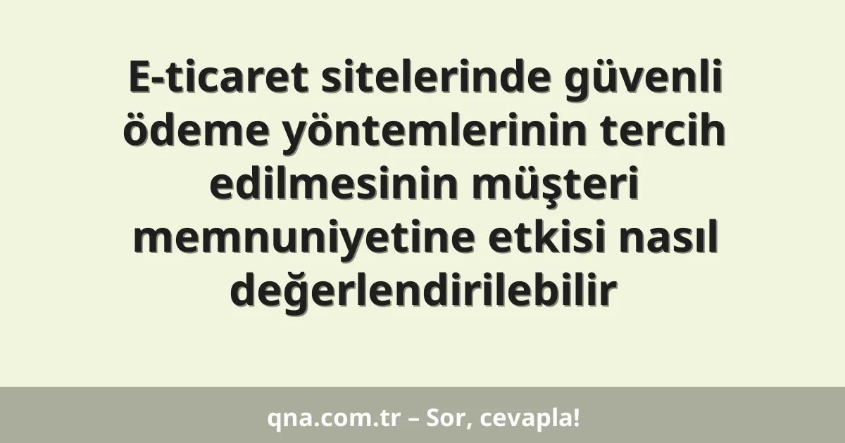 E-ticaret sitelerinde güvenli ödeme yöntemlerinin tercih edilmesinin müşteri memnuniyetine etkisi nasıl değerlendirilebilir