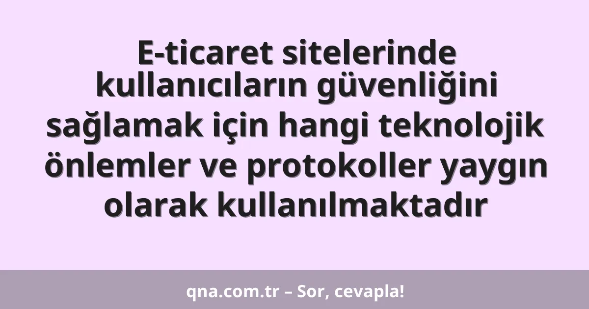 E-ticaret sitelerinde kullanıcıların güvenliğini sağlamak için hangi teknolojik önlemler ve protokoller yaygın olarak kullanılmaktadır