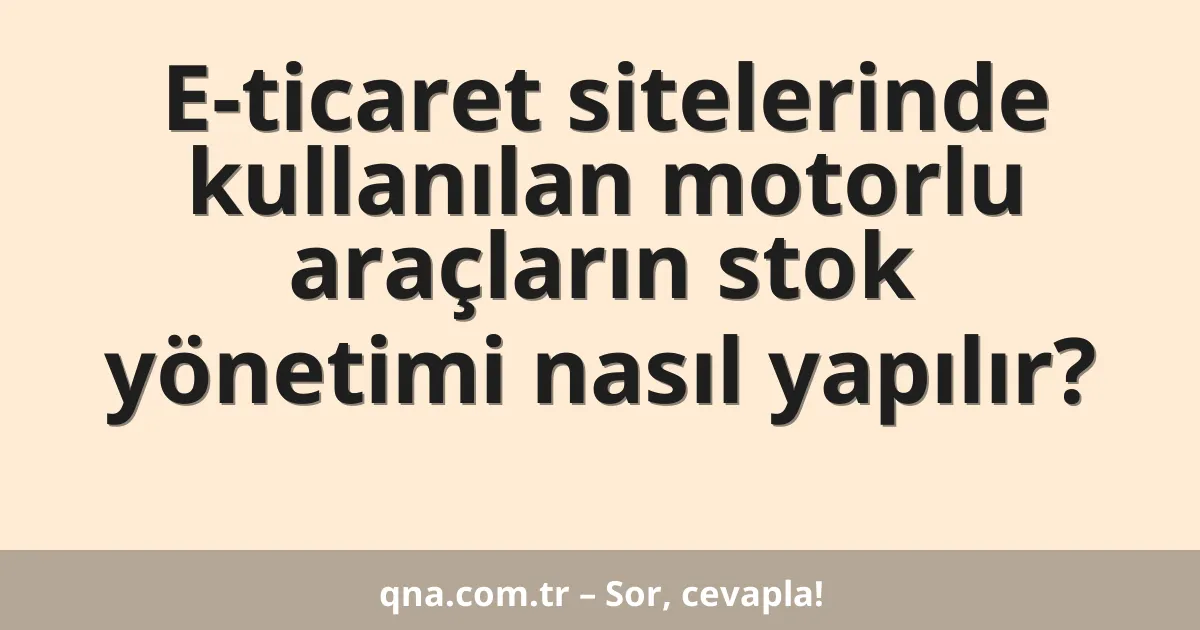 E-ticaret sitelerinde kullanılan motorlu araçların stok yönetimi nasıl yapılır?