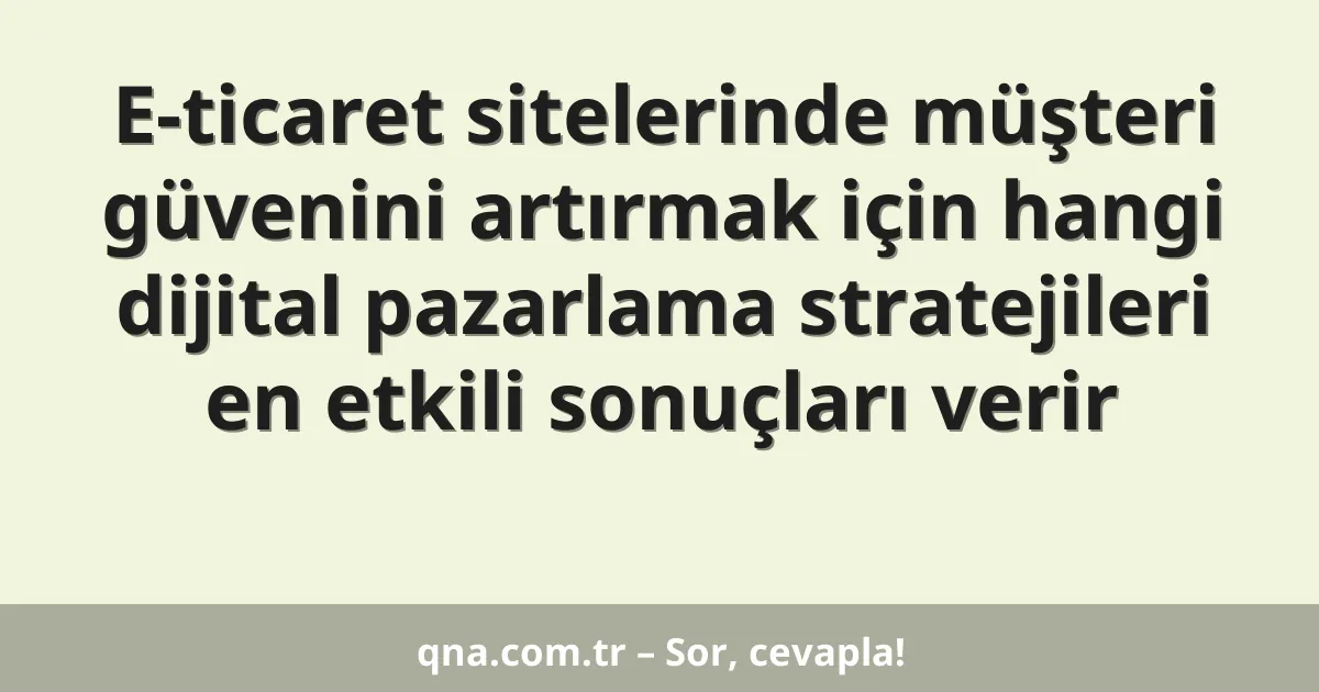 E-ticaret sitelerinde müşteri güvenini artırmak için hangi dijital pazarlama stratejileri en etkili sonuçları verir