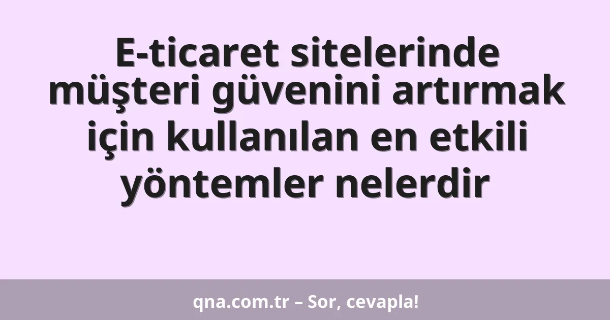 E-ticaret sitelerinde müşteri güvenini artırmak için kullanılan en etkili yöntemler nelerdir