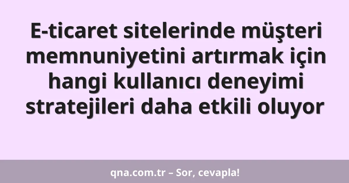 E-ticaret sitelerinde müşteri memnuniyetini artırmak için hangi kullanıcı deneyimi stratejileri daha etkili oluyor