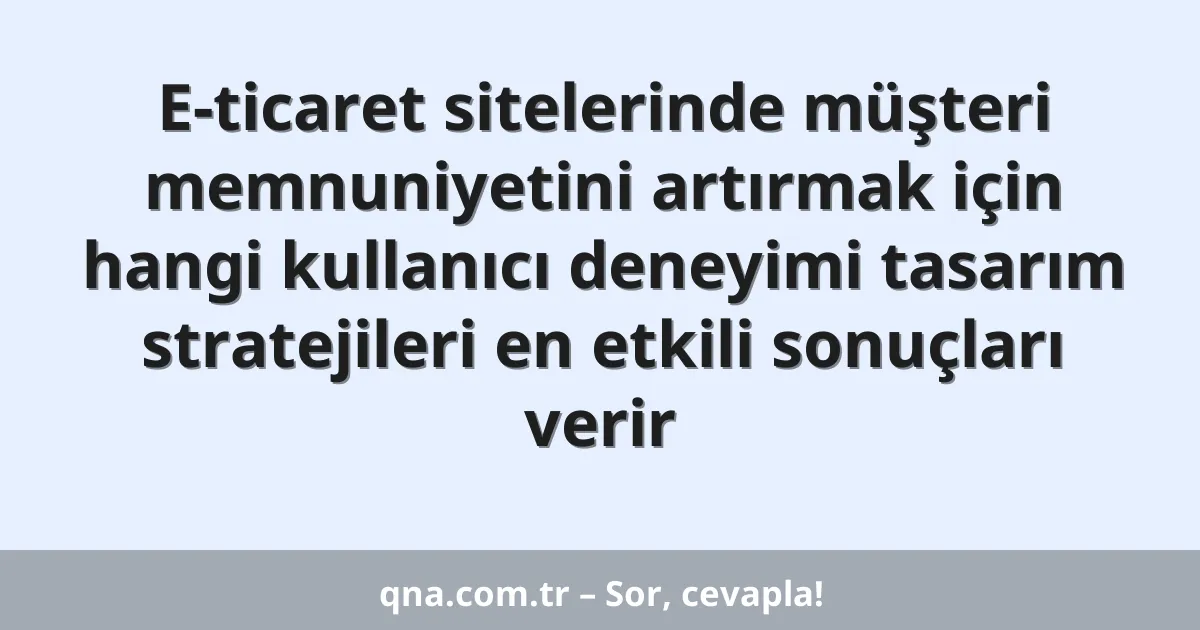 E-ticaret sitelerinde müşteri memnuniyetini artırmak için hangi kullanıcı deneyimi tasarım stratejileri en etkili sonuçları verir