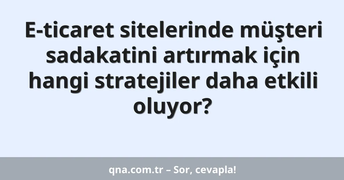 E-ticaret sitelerinde müşteri sadakatini artırmak için hangi stratejiler daha etkili oluyor?