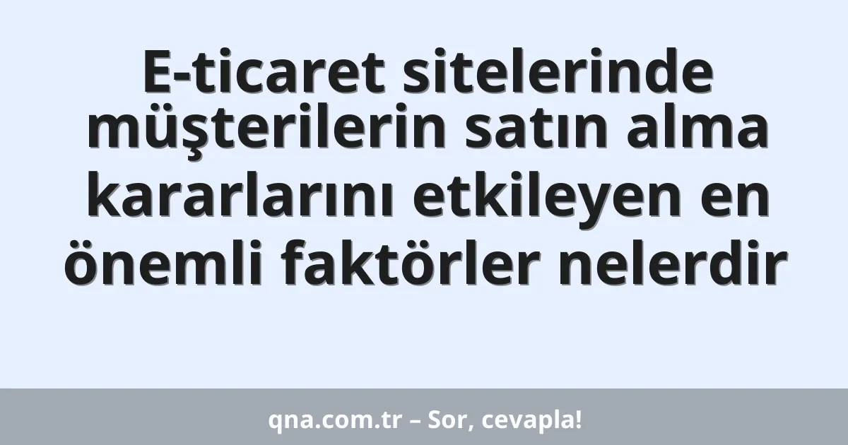 E-ticaret sitelerinde müşterilerin satın alma kararlarını etkileyen en önemli faktörler nelerdir