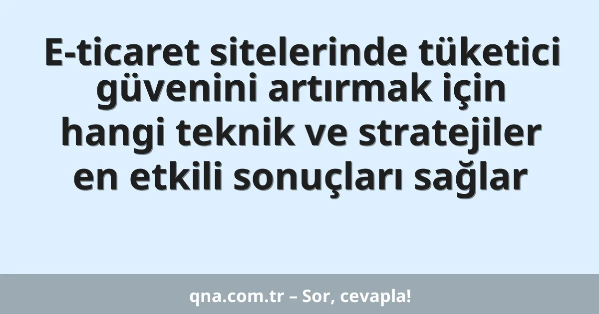E-ticaret sitelerinde tüketici güvenini artırmak için hangi teknik ve stratejiler en etkili sonuçları sağlar