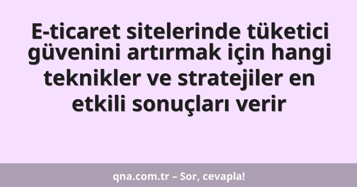 E-ticaret sitelerinde tüketici güvenini artırmak için hangi teknikler ve stratejiler en etkili sonuçları verir