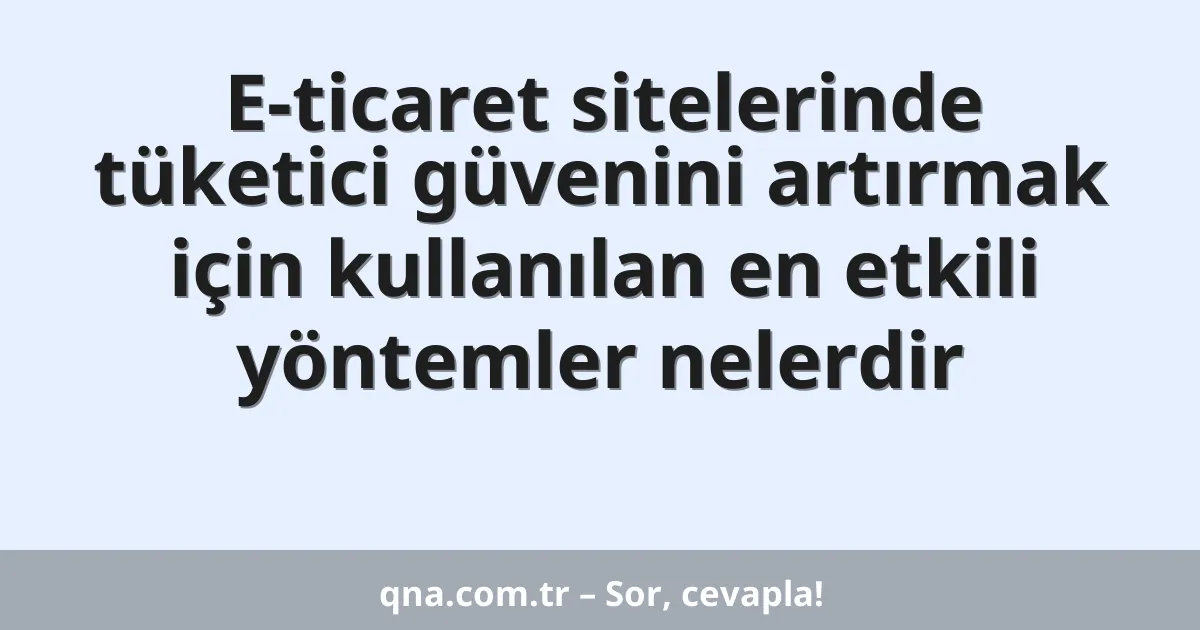 E-ticaret sitelerinde tüketici güvenini artırmak için kullanılan en etkili yöntemler nelerdir