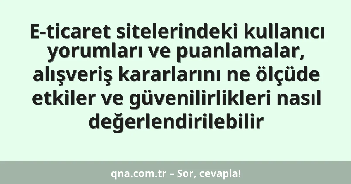 E-ticaret sitelerindeki kullanıcı yorumları ve puanlamalar, alışveriş kararlarını ne ölçüde etkiler ve güvenilirlikleri nasıl değerlendirilebilir