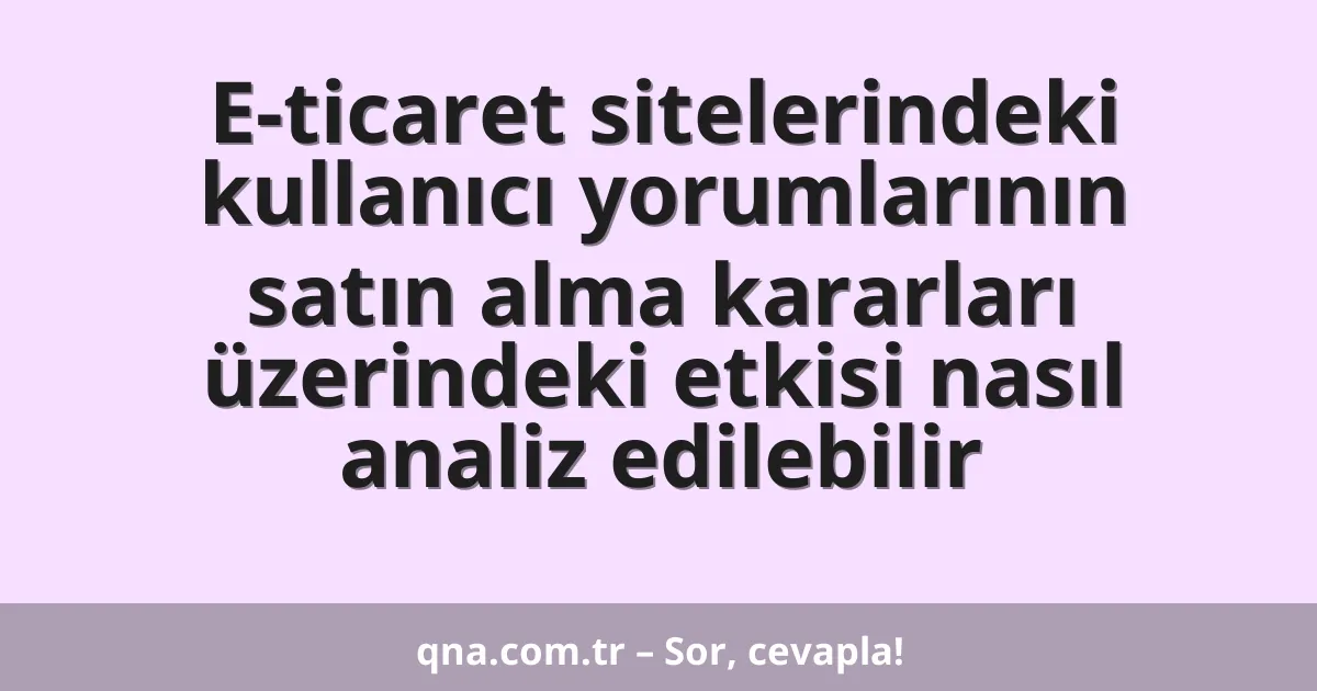 E-ticaret sitelerindeki kullanıcı yorumlarının satın alma kararları üzerindeki etkisi nasıl analiz edilebilir