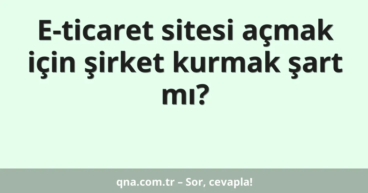E-ticaret sitesi açmak için şirket kurmak şart mı?