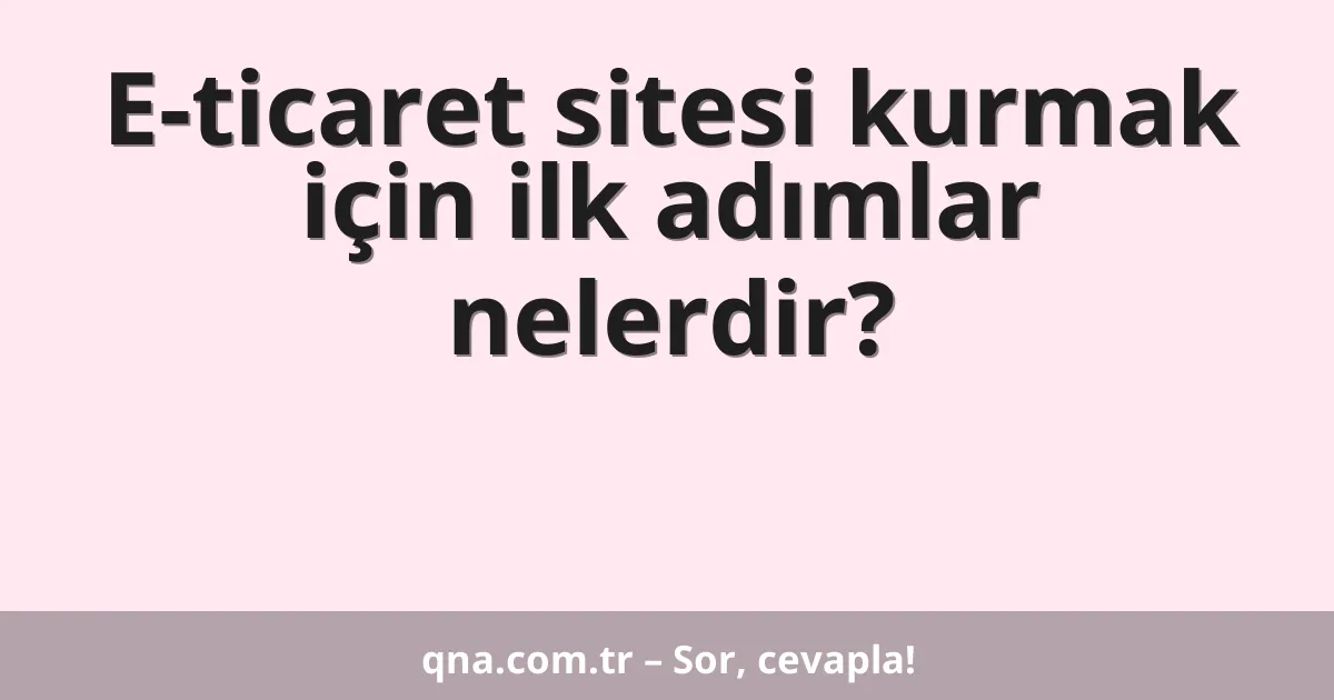 E-ticaret sitesi kurmak için ilk adımlar nelerdir?