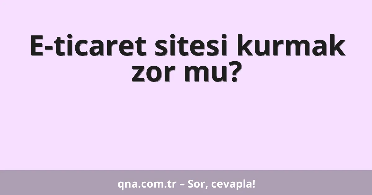 E-ticaret sitesi kurmak zor mu?