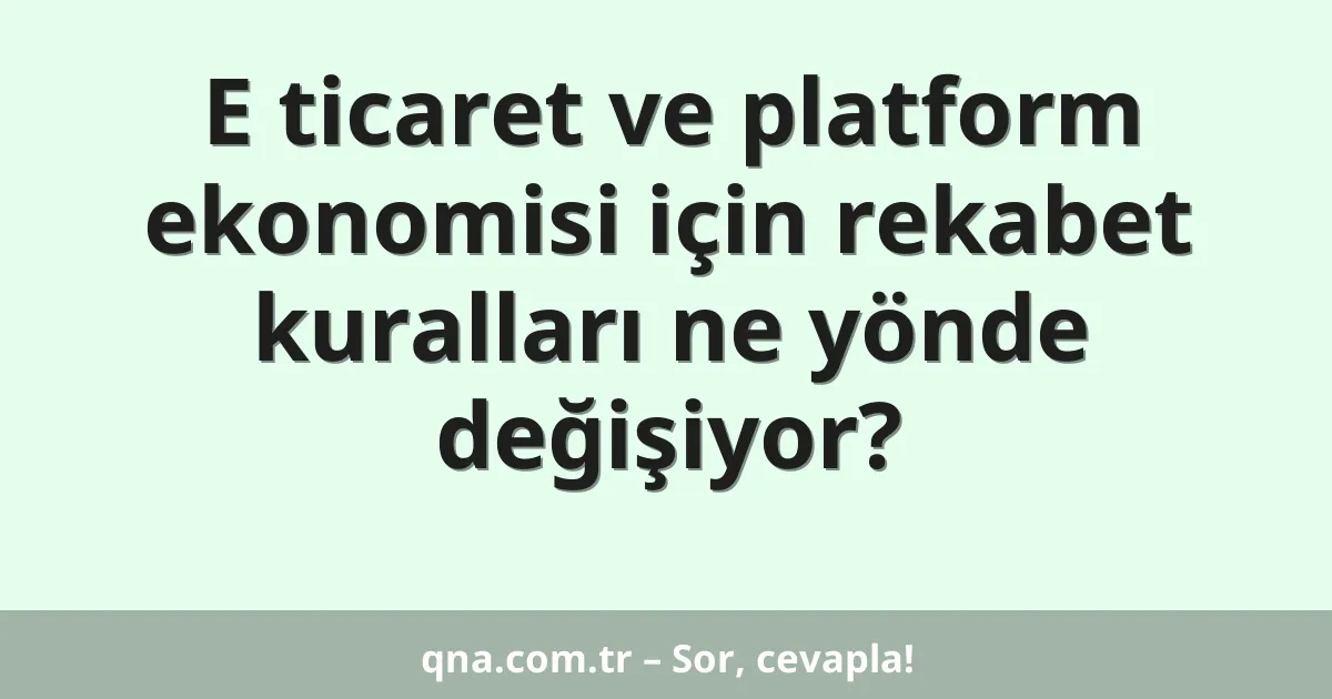 E ticaret ve platform ekonomisi için rekabet kuralları ne yönde değişiyor?