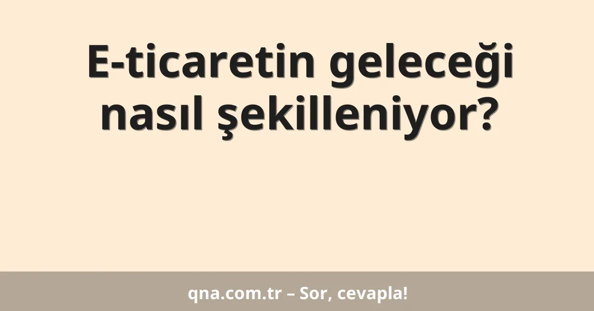 E-ticaretin geleceği nasıl şekilleniyor?