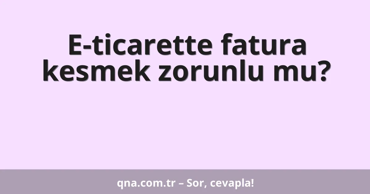 E-ticarette fatura kesmek zorunlu mu?