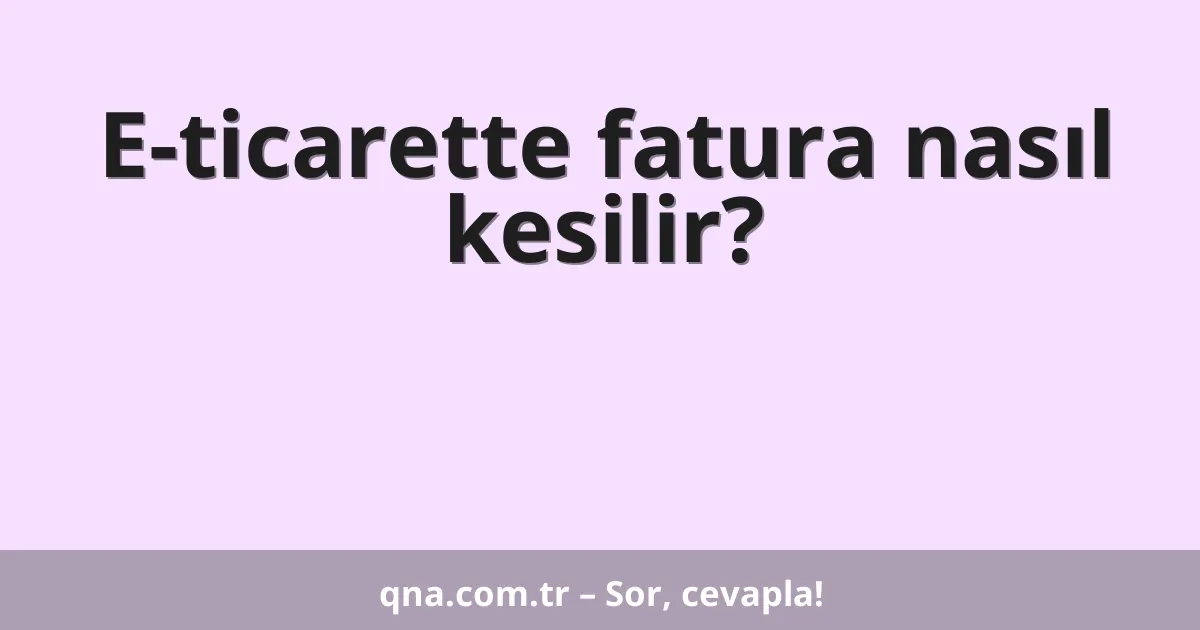 E-ticarette fatura nasıl kesilir?