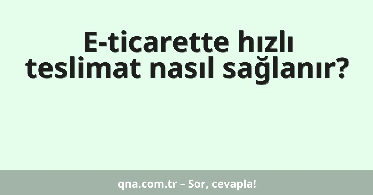 E-ticarette hızlı teslimat nasıl sağlanır?