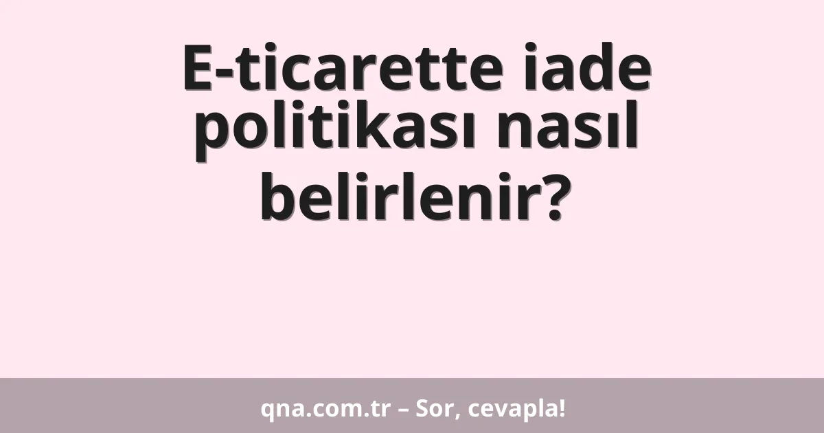E-ticarette iade politikası nasıl belirlenir?