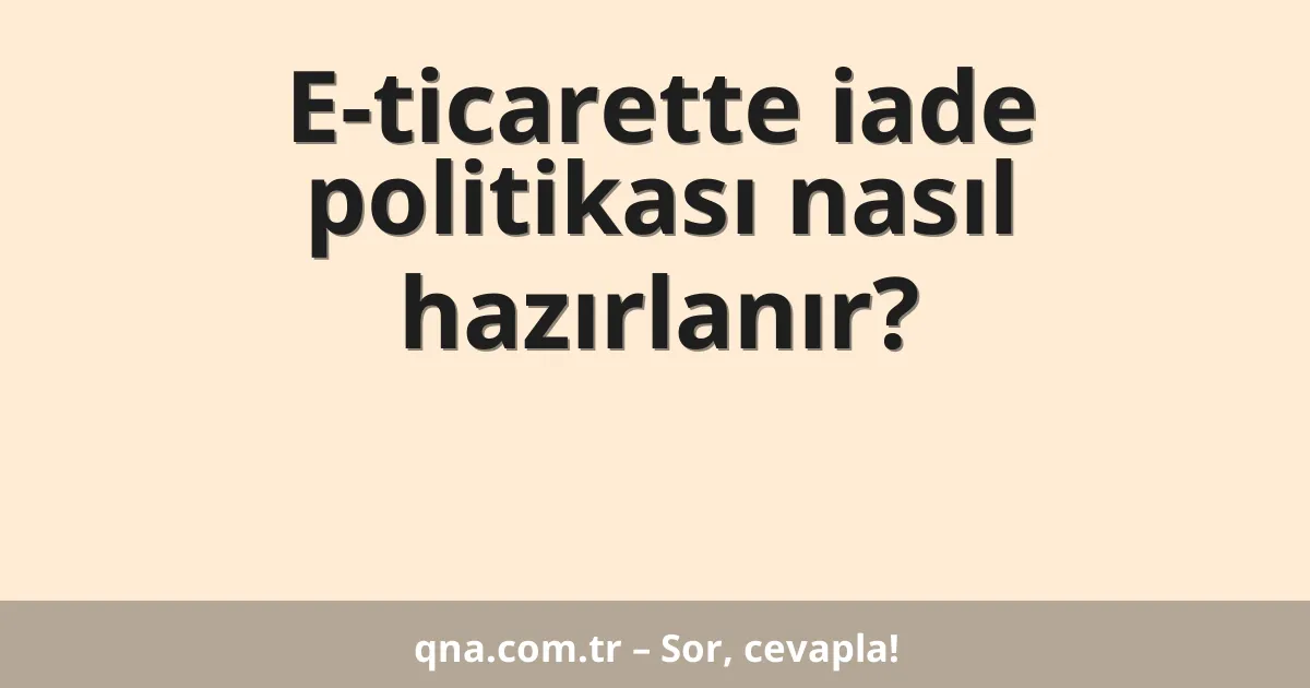 E-ticarette iade politikası nasıl hazırlanır?