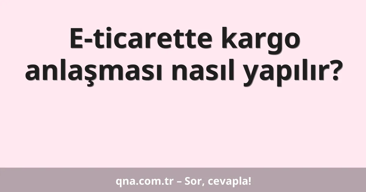 E-ticarette kargo anlaşması nasıl yapılır?