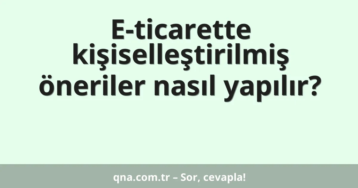 E-ticarette kişiselleştirilmiş öneriler nasıl yapılır?