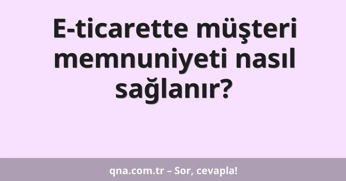 E-ticarette müşteri memnuniyeti nasıl sağlanır?