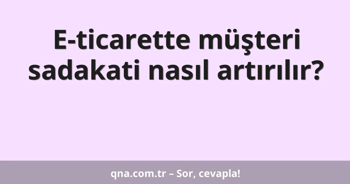 E-ticarette müşteri sadakati nasıl artırılır?