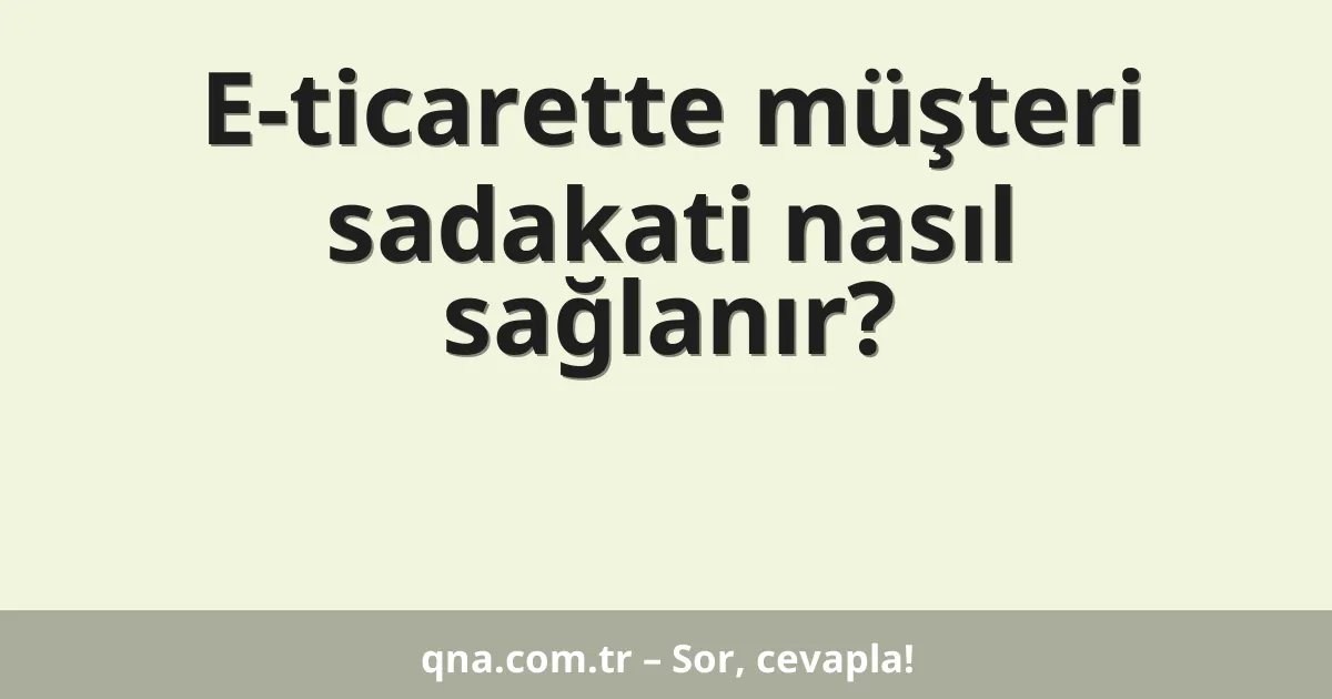 E-ticarette müşteri sadakati nasıl sağlanır?