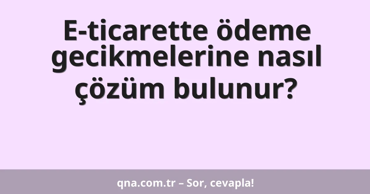 E-ticarette ödeme gecikmelerine nasıl çözüm bulunur?