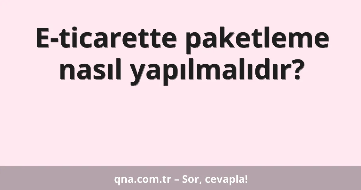 E-ticarette paketleme nasıl yapılmalıdır?