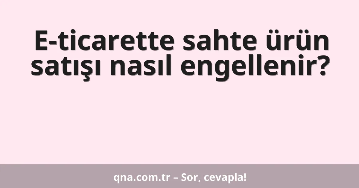 E-ticarette sahte ürün satışı nasıl engellenir?