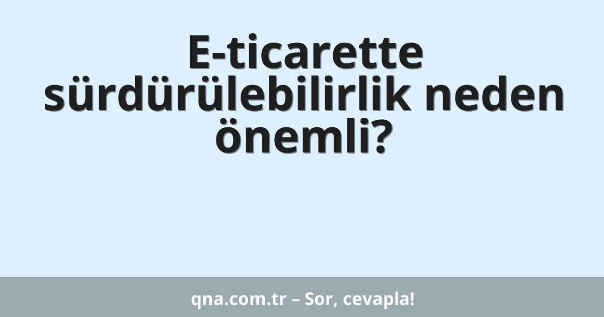 E-ticarette sürdürülebilirlik neden önemli?